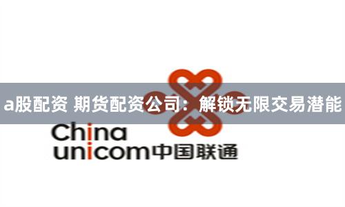 a股配资 期货配资公司：解锁无限交易潜能