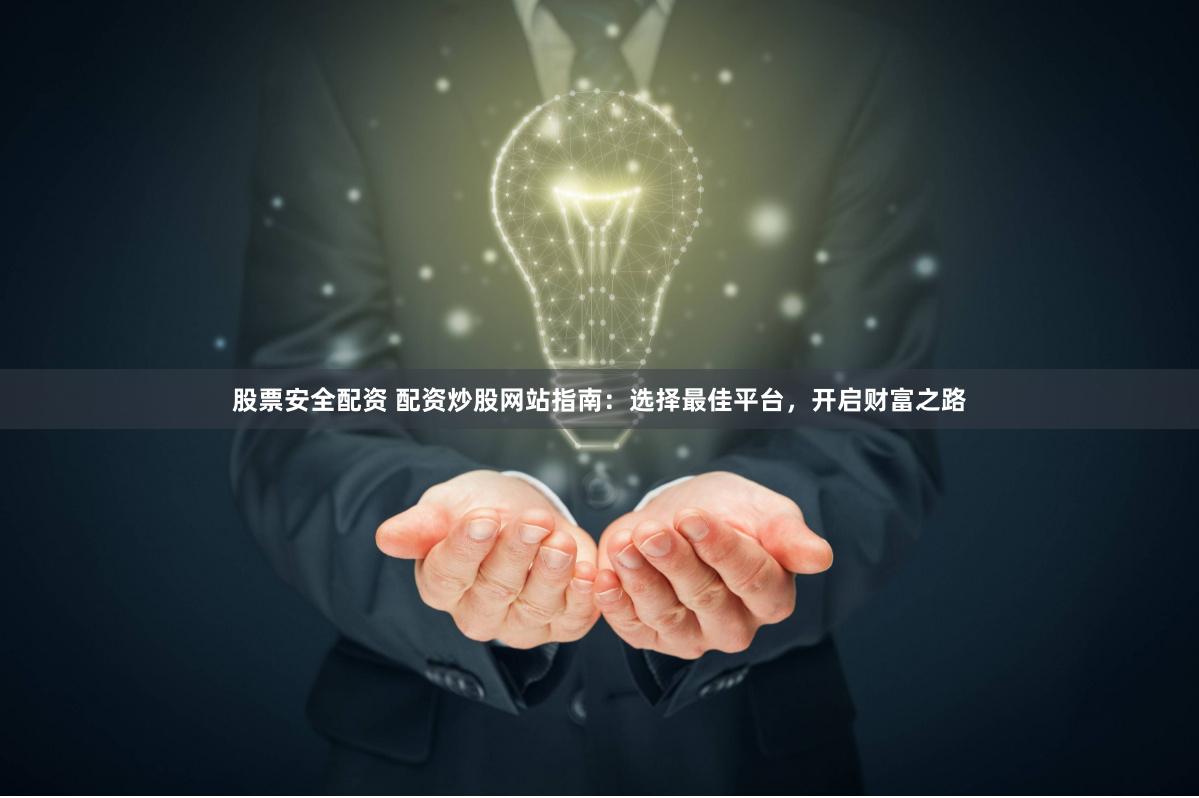 股票安全配资 配资炒股网站指南：选择最佳平台，开启财富之路