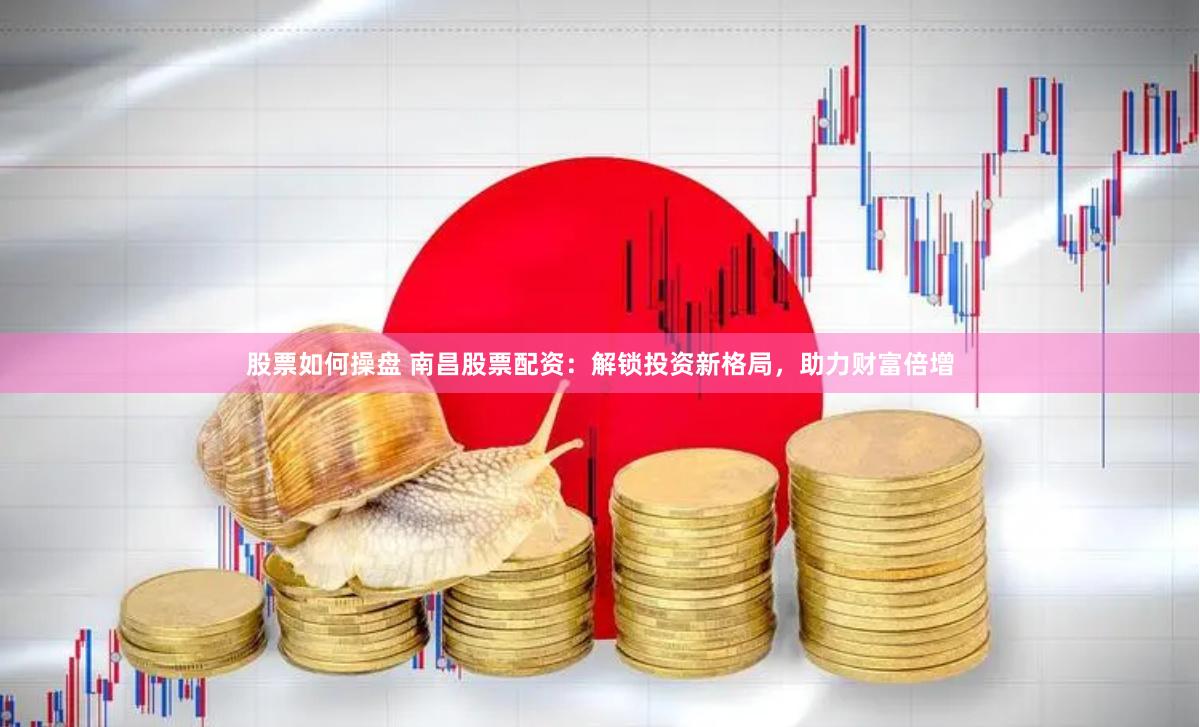 股票如何操盘 南昌股票配资：解锁投资新格局，助力财富倍增