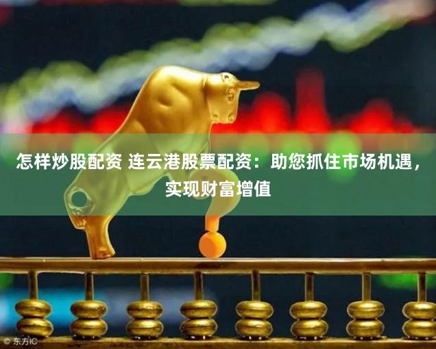 怎样炒股配资 连云港股票配资：助您抓住市场机遇，实现财富增值