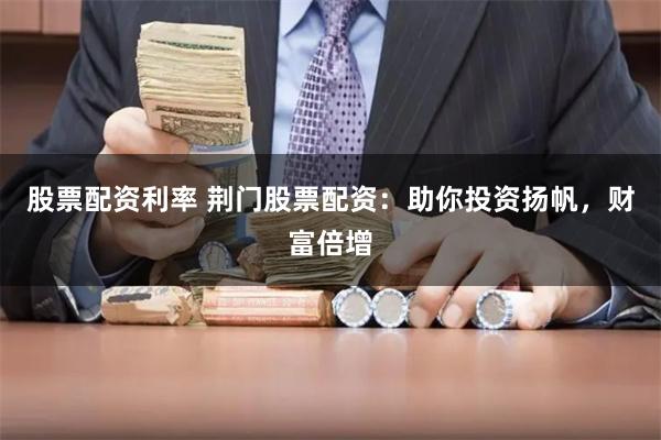 股票配资利率 荆门股票配资：助你投资扬帆，财富倍增