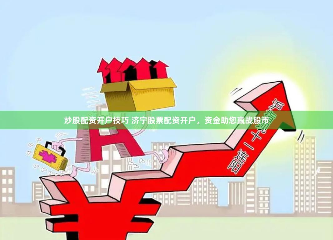 炒股配资开户技巧 济宁股票配资开户，资金助您赢战股市