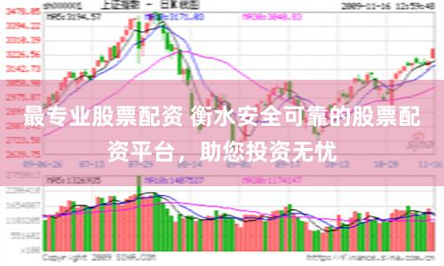 最专业股票配资 衡水安全可靠的股票配资平台，助您投资无忧
