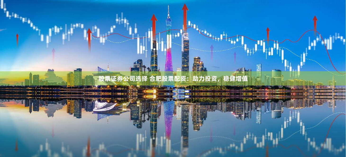 股票证券公司选择 合肥股票配资：助力投资，稳健增值