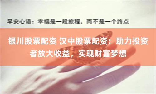 银川股票配资 汉中股票配资：助力投资者放大收益，实现财富梦想