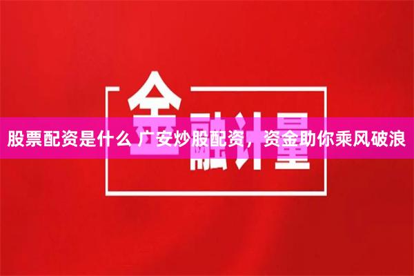 股票配资是什么 广安炒股配资，资金助你乘风破浪