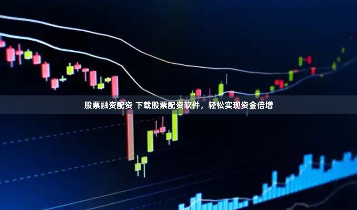 股票融资配资 下载股票配资软件，轻松实现资金倍增