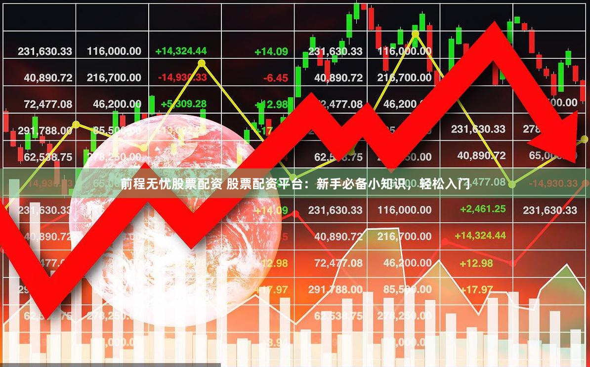 前程无忧股票配资 股票配资平台：新手必备小知识，轻松入门