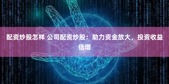 配资炒股怎样 公司配资炒股：助力资金放大，投资收益倍增