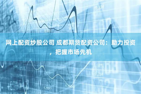 网上配资炒股公司 成都期货配资公司：助力投资，把握市场先机