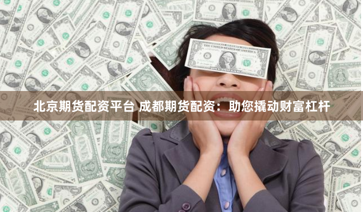 北京期货配资平台 成都期货配资：助您撬动财富杠杆