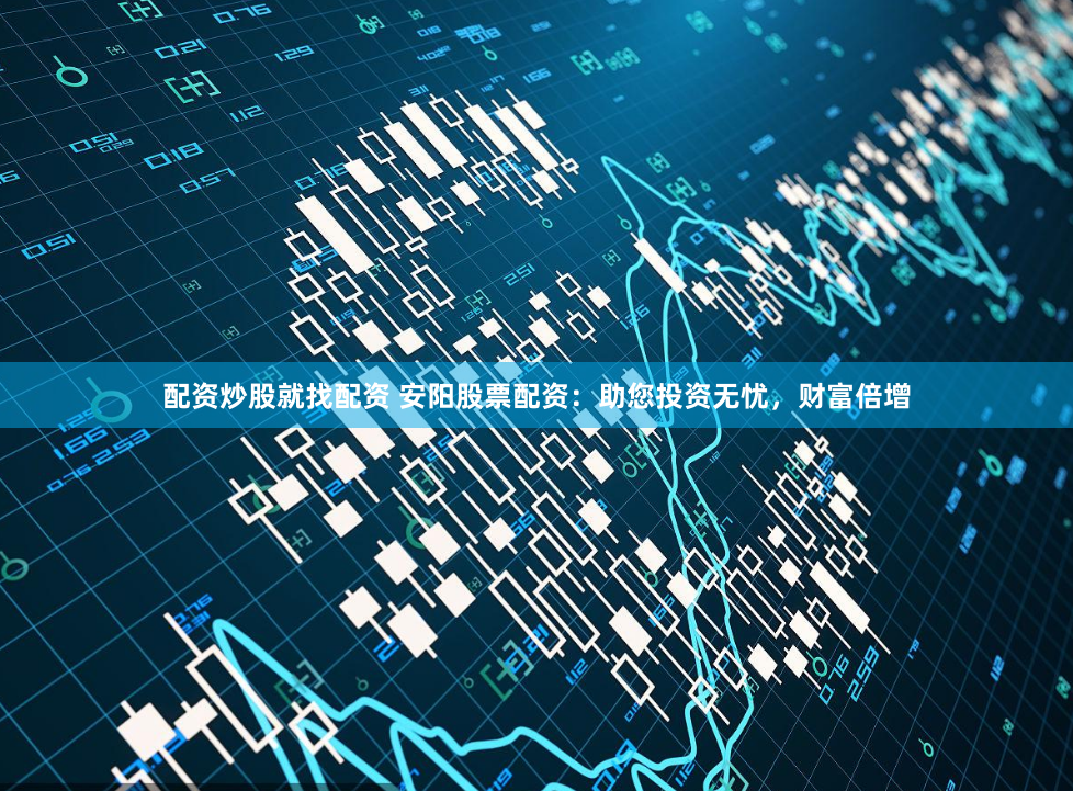 配资炒股就找配资 安阳股票配资：助您投资无忧，财富倍增