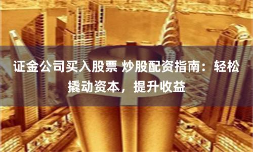 证金公司买入股票 炒股配资指南：轻松撬动资本，提升收益