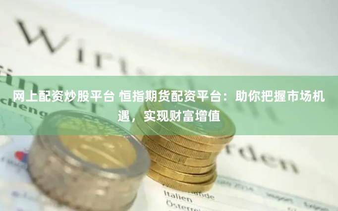 网上配资炒股平台 恒指期货配资平台：助你把握市场机遇，实现财富增值