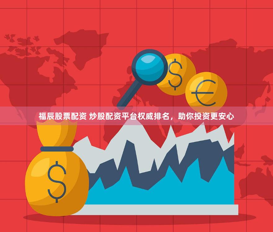福辰股票配资 炒股配资平台权威排名，助你投资更安心