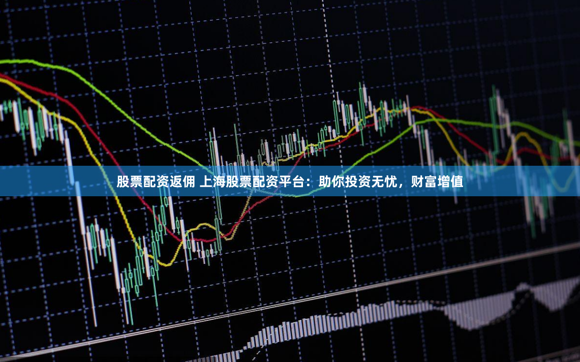 股票配资返佣 上海股票配资平台：助你投资无忧，财富增值