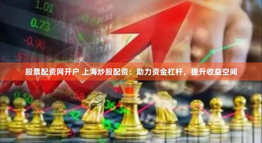 股票配资网开户 上海炒股配资：助力资金杠杆，提升收益空间