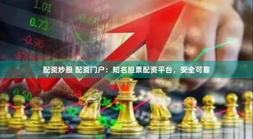 配资炒股 配资门户：知名股票配资平台，安全可靠