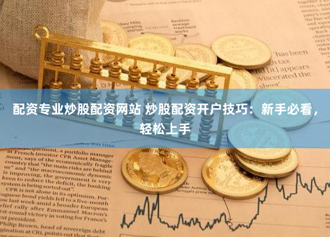 配资专业炒股配资网站 炒股配资开户技巧：新手必看，轻松上手