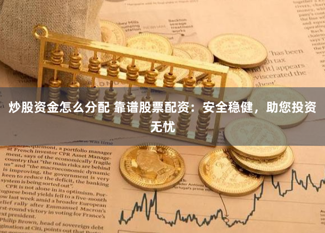 炒股资金怎么分配 靠谱股票配资：安全稳健，助您投资无忧