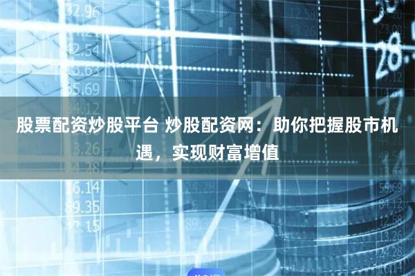 股票配资炒股平台 炒股配资网：助你把握股市机遇，实现财富增值