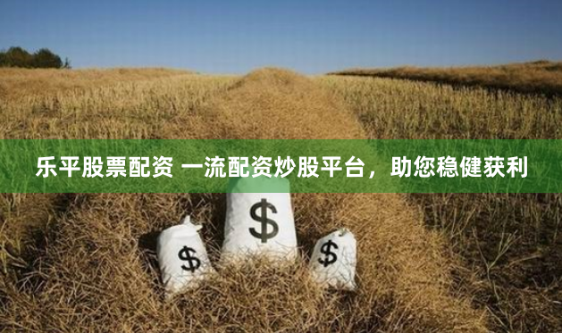 乐平股票配资 一流配资炒股平台，助您稳健获利