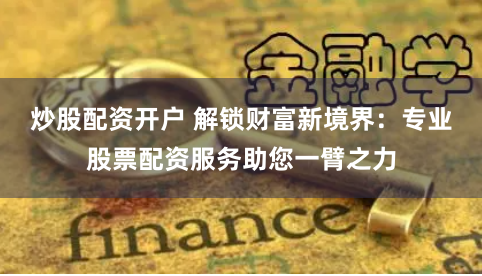 炒股配资开户 解锁财富新境界：专业股票配资服务助您一臂之力