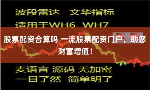 股票配资合算吗 一流股票配资门户，助您财富增值！