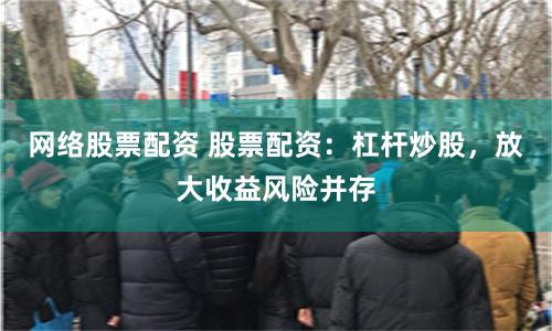 网络股票配资 股票配资：杠杆炒股，放大收益风险并存