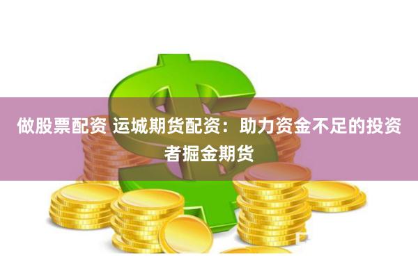 做股票配资 运城期货配资：助力资金不足的投资者掘金期货