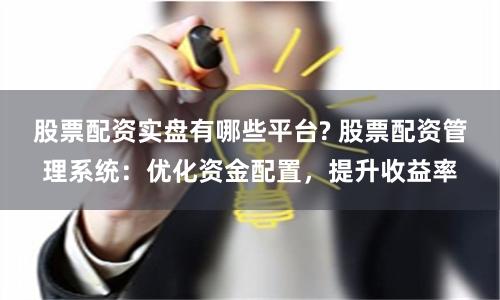 股票配资实盘有哪些平台? 股票配资管理系统:优化资金配置,提升收益率