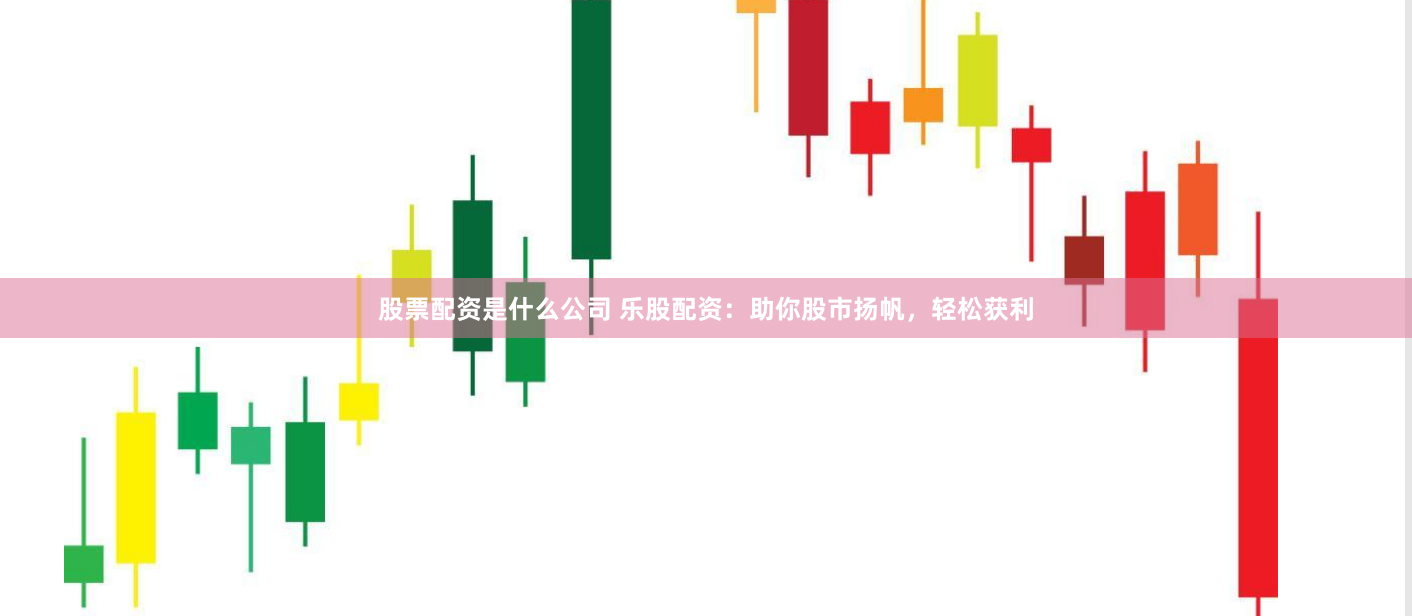 股票配资是什么公司 乐股配资：助你股市扬帆，轻松获利