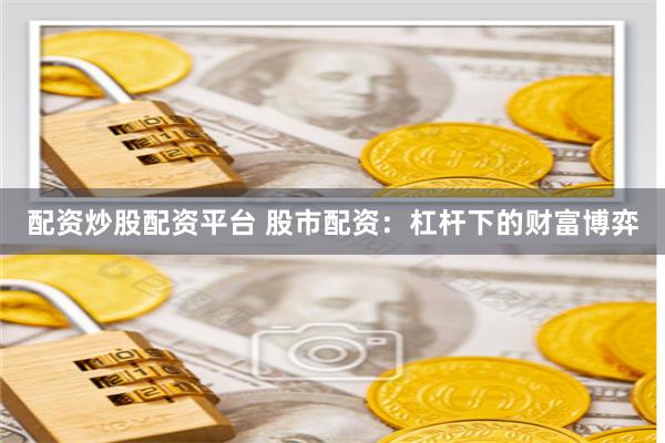 配资炒股配资平台 股市配资：杠杆下的财富博弈