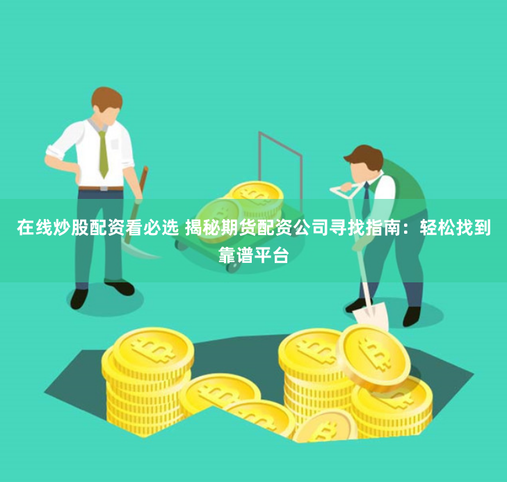 在线炒股配资看必选 揭秘期货配资公司寻找指南：轻松找到靠谱平台
