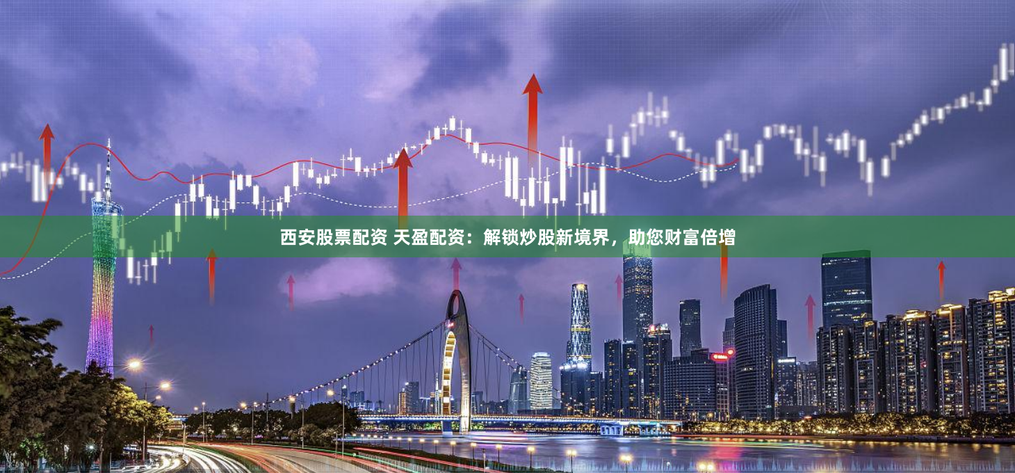 西安股票配资 天盈配资：解锁炒股新境界，助您财富倍增