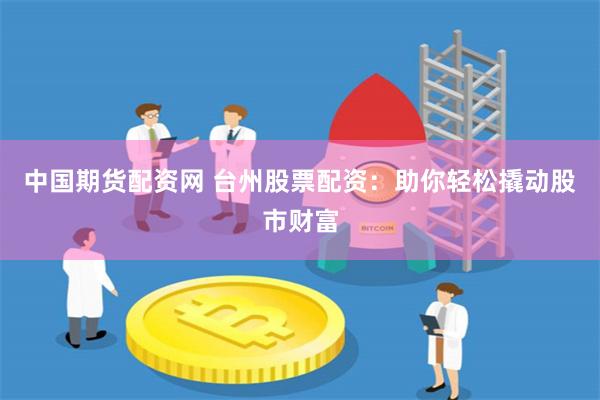 中国期货配资网 台州股票配资：助你轻松撬动股市财富
