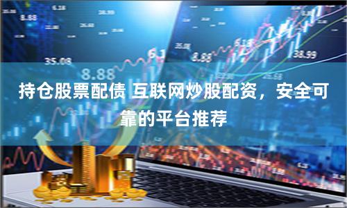 持仓股票配债 互联网炒股配资，安全可靠的平台推荐