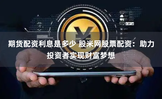 期货配资利息是多少 股米网股票配资：助力投资者实现财富梦想