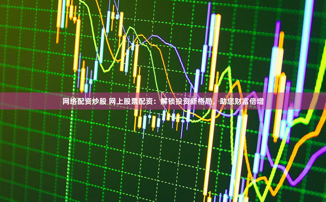 网络配资炒股 网上股票配资：解锁投资新格局，助您财富倍增