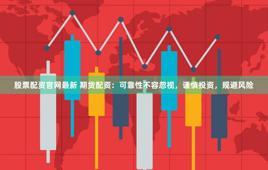 股票配资官网最新 期货配资：可靠性不容忽视，谨慎投资，规避风险