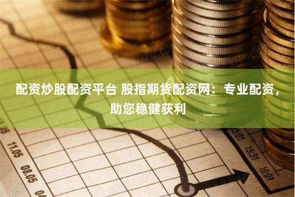 配资炒股配资平台 股指期货配资网：专业配资，助您稳健获利