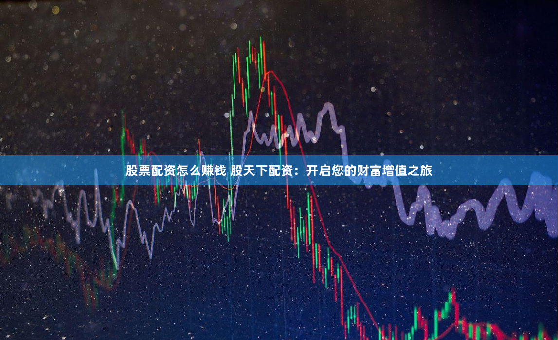 股票配资怎么赚钱 股天下配资：开启您的财富增值之旅