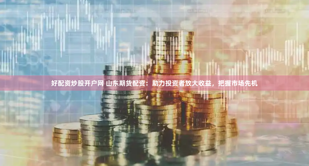 好配资炒股开户网 山东期货配资：助力投资者放大收益，把握市场先机