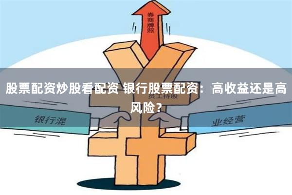 股票配资炒股看配资 银行股票配资：高收益还是高风险？
