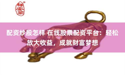 配资炒股怎样 在线股票配资平台：轻松放大收益，成就财富梦想