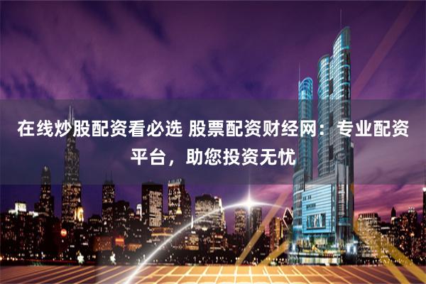 在线炒股配资看必选 股票配资财经网：专业配资平台，助您投资无忧