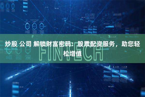 炒股 公司 解锁财富密码：股票配资服务，助您轻松增值