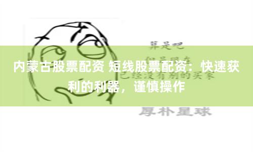 内蒙古股票配资 短线股票配资：快速获利的利器，谨慎操作