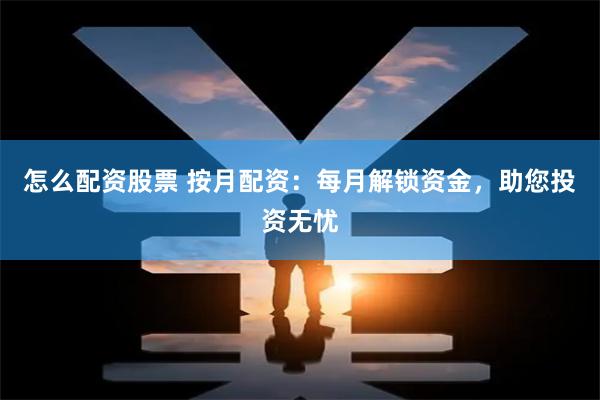 怎么配资股票 按月配资：每月解锁资金，助您投资无忧