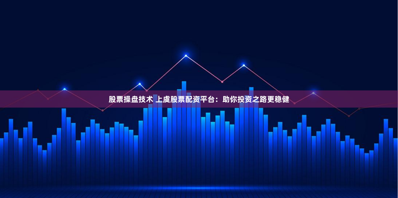 股票操盘技术 上虞股票配资平台：助你投资之路更稳健